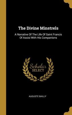 The Divine Minstrels: A Narrative Of The Life Of Saint Francis Of Assisi With His Companions