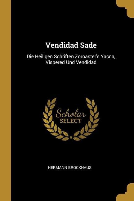 Vendidad Sade: Die Heiligen Schriften Zoroaster's Yaçna, Vispered Und Vendidad