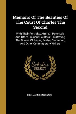 Memoirs Of The Beauties Of The Court Of Charles The Second: With Their Portraits, After Sir Peter Lely And Other Eminent Painters: Illustrating The Diaries Of Pepys, Evelyn, Clarendon, And Other Contemporary Writers