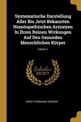 Systematische Darstellung Aller Bis Jetzt Bekannten Homöopathischen Arzneyen In Ihren Reinen Wirkungen Auf Den Gesunden Menschlichen Körper; Volume 1
