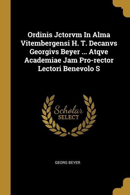 Ordinis Jctorvm In Alma Vitembergensi H. T. Decanvs Georgivs Beyer ... Atqve Academiae Jam Pro-rector Lectori Benevolo S