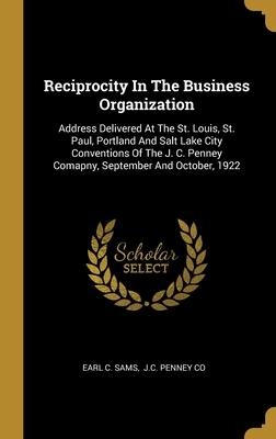 Reciprocity In The Business Organization: Address Delivered At The St. Louis, St. Paul, Portland And Salt Lake City Conventions Of The J. C. Penney Comapny, September And October, 1922