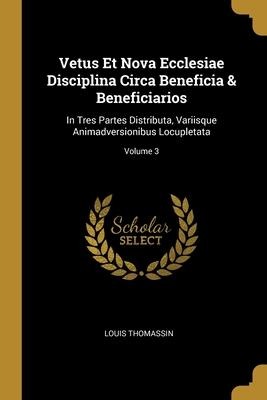 Vetus Et Nova Ecclesiae Disciplina Circa Beneficia & Beneficiarios: In Tres Partes Distributa, Variisque Animadversionibus Locupletata; Volume 3