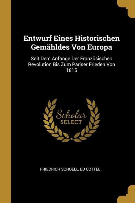 Entwurf Eines Historischen Gemähldes Von Europa: Seit Dem Anfange Der Französischen Revolution Bis Zum Pariser Frieden Von 1815