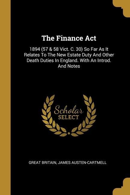 The Finance Act: 1894 (57 & 58 Vict. C. 30) So Far As It Relates To The New Estate Duty And Other Death Duties In England. With An Introd. And Notes