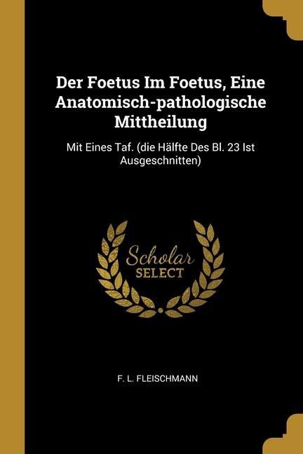 Der Foetus Im Foetus, Eine Anatomisch-pathologische Mittheilung: Mit Eines Taf. (die Hälfte Des Bl. 23 Ist Ausgeschnitten)