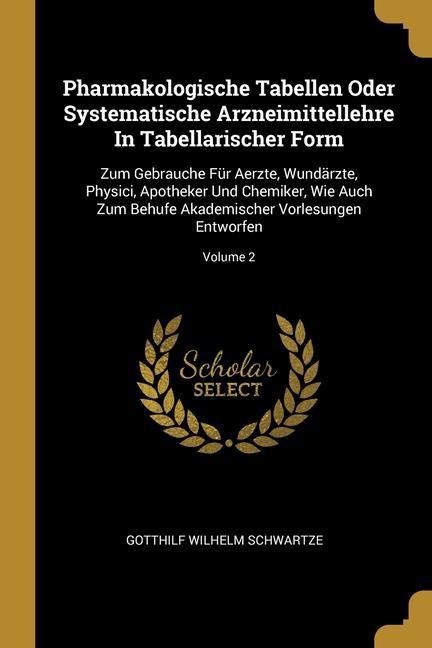 Pharmakologische Tabellen Oder Systematische Arzneimittellehre In Tabellarischer Form: Zum Gebrauche Für Aerzte, Wundärzte, Physici, Apotheker Und Chemiker, Wie Auch Zum Behufe Akademischer Vorlesungen Entworfen; Volume 2