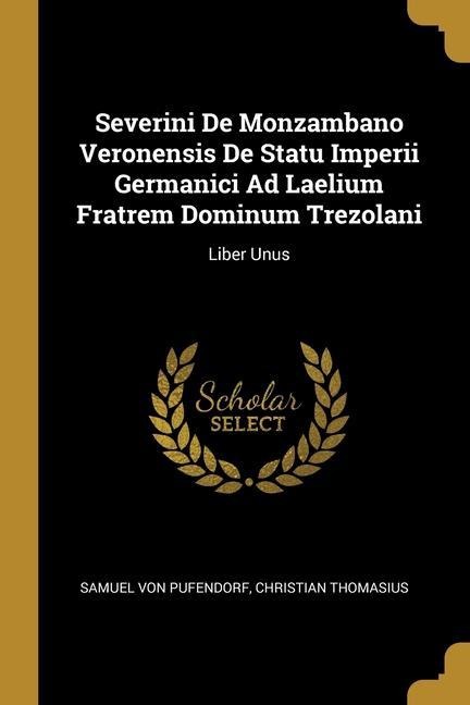 Severini De Monzambano Veronensis De Statu Imperii Germanici Ad Laelium Fratrem Dominum Trezolani: Liber Unus