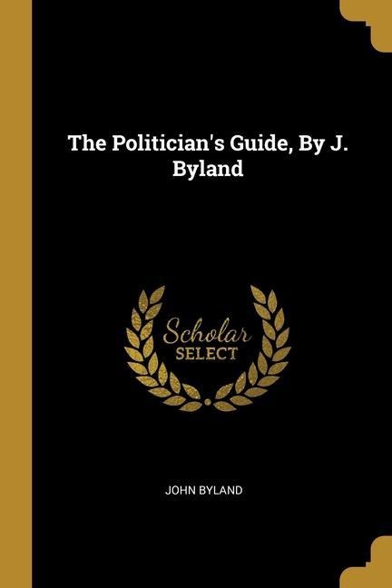The Politicians Guide, By J. Byland