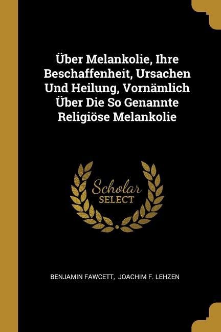 Über Melankolie, Ihre Beschaffenheit, Ursachen Und Heilung, Vornämlich Über Die So Genannte Religiöse Melankolie