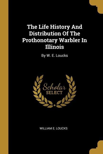 The Life History And Distribution Of The Prothonotary Warbler In Illinois: By W. E. Loucks