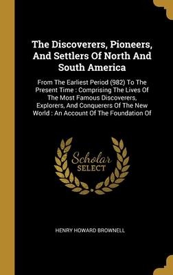 The Discoverers, Pioneers, And Settlers Of North And South America: From The Earliest Period (982) To The Present Time: Comprising The Lives Of The Most Famous Discoverers, Explorers, And Conquerers Of The New World: An Account Of The Foundation Of