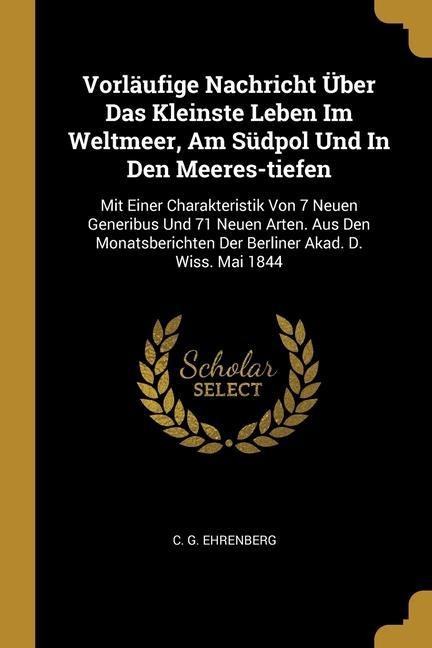 Vorläufige Nachricht Über Das Kleinste Leben Im Weltmeer, Am Südpol Und In Den Meeres-tiefen: Mit Einer Charakteristik Von 7 Neuen Generibus Und 71 Neuen Arten. Aus Den Monatsberichten Der Berliner Akad. D. Wiss. Mai 1844