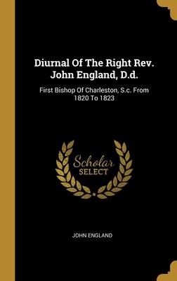 Diurnal Of The Right Rev. John England, D.d.: First Bishop Of Charleston, S.c. From 1820 To 1823