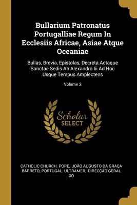 Bullarium Patronatus Portugalliae Regum In Ecclesiis Africae, Asiae Atque Oceaniae: Bullas, Brevia, Epistolas, Decreta Actaque Sanctae Sedis Ab Alexandro Iii Ad Hoc Usque Tempus Amplectens; Volume 3