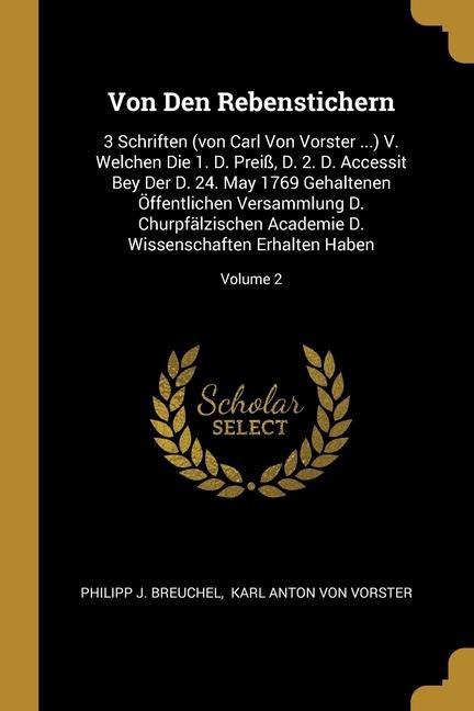 Von Den Rebenstichern: 3 Schriften (von Carl Von Vorster ...) V. Welchen Die 1. D. Preiß, D. 2. D. Accessit Bey Der D. 24. May 1769 Gehaltenen Öffentlichen Versammlung D. Churpfälzischen Academie D. Wissenschaften Erhalten Haben; Volume 2