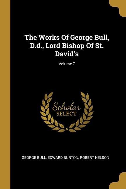 The Works Of George Bull, D.d., Lord Bishop Of St. Davids; Volume 7