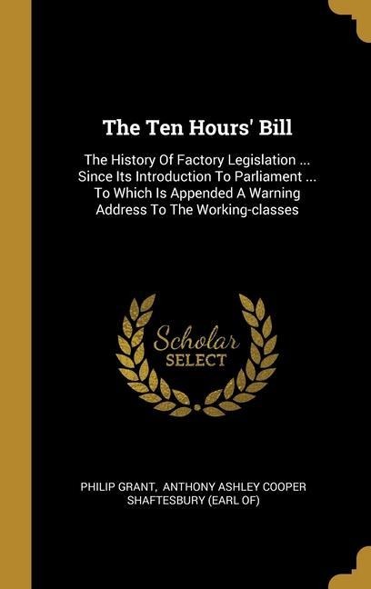 The Ten Hours' Bill: The History Of Factory Legislation ... Since Its Introduction To Parliament ... To Which Is Appended A Warning Address To The Working-classes