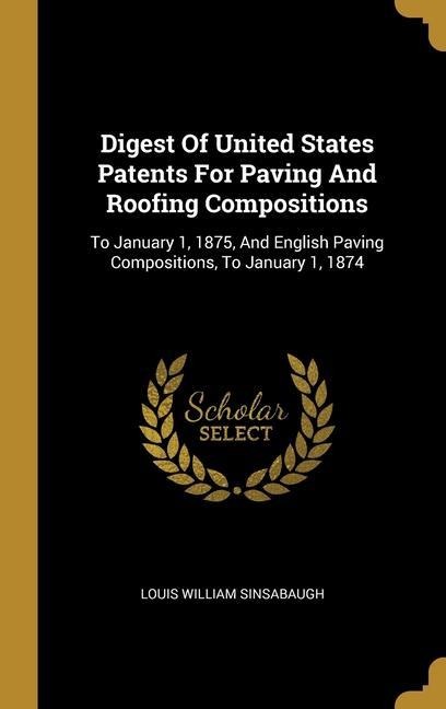 Digest Of United States Patents For Paving And Roofing Compositions: To January 1, 1875, And English Paving Compositions, To January 1, 1874