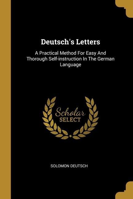 Deutschs Letters: A Practical Method For Easy And Thorough Self-instruction In The German Language