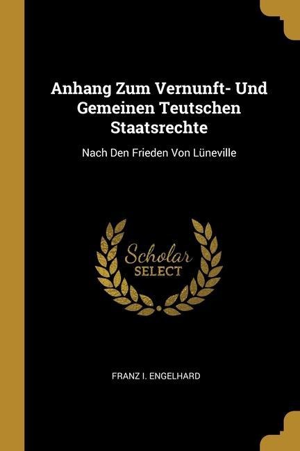Anhang Zum Vernunft- Und Gemeinen Teutschen Staatsrechte: Nach Den Frieden Von Lüneville