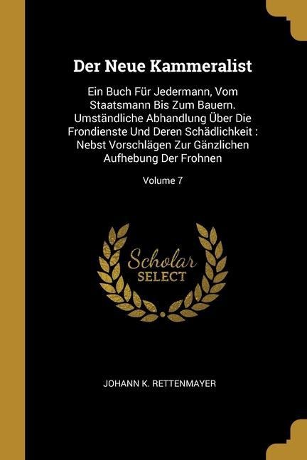 Der Neue Kammeralist: Ein Buch Für Jedermann, Vom Staatsmann Bis Zum Bauern. Umständliche Abhandlung Über Die Frondienste Und Deren Schädlichkeit: Nebst Vorschlägen Zur Gänzlichen Aufhebung Der Frohnen; Volume 7