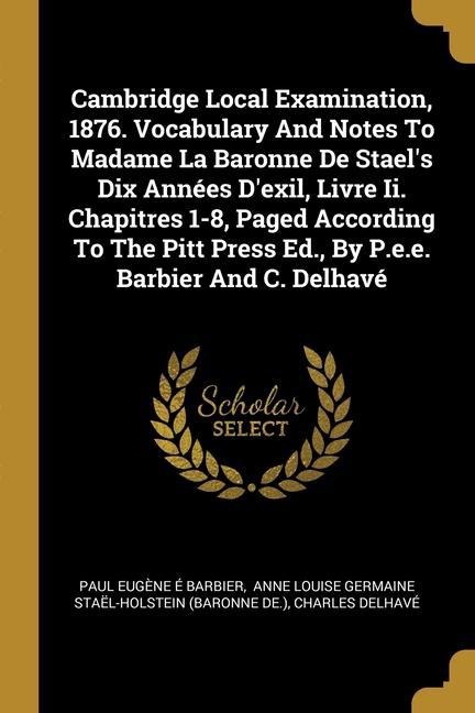 Cambridge Local Examination, 1876. Vocabulary And Notes To Madame La Baronne De Staels Dix Années Dexil, Livre Ii. Chapitres 1-8, Paged According To The Pitt Press Ed., By P.e.e. Barbier And C. Delhavé