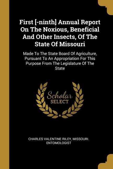 First [-ninth] Annual Report On The Noxious, Beneficial And Other Insects, Of The State Of Missouri: Made To The State Board Of Agriculture, Pursuant To An Appropriation For This Purpose From The Legislature Of The State