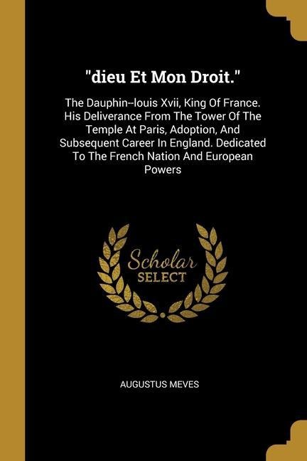 dieu Et Mon Droit.: The Dauphin--louis Xvii, King Of France. His Deliverance From The Tower Of The Temple At Paris, Adoption, And Subseque