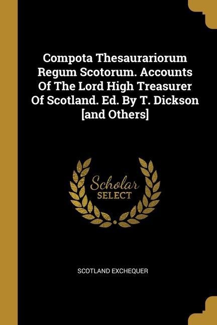 Compota Thesaurariorum Regum Scotorum. Accounts Of The Lord High Treasurer Of Scotland. Ed. By T. Dickson [and Others]