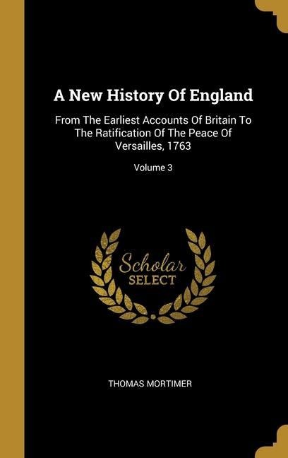 A New History Of England: From The Earliest Accounts Of Britain To The Ratification Of The Peace Of Versailles, 1763; Volume 3