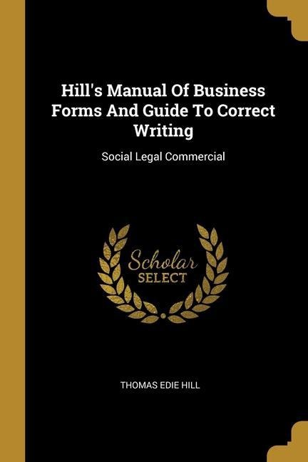 Hills Manual Of Business Forms And Guide To Correct Writing: Social Legal Commercial
