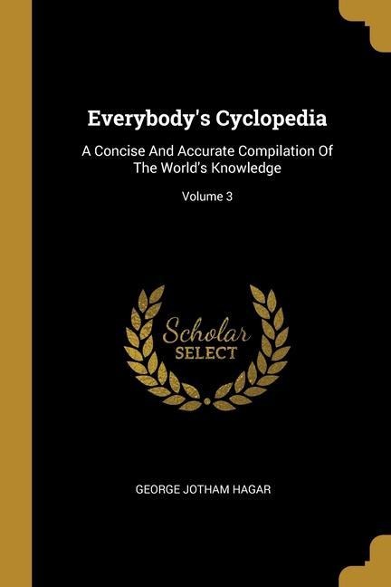 Everybody's Cyclopedia: A Concise And Accurate Compilation Of The World's Knowledge; Volume 3