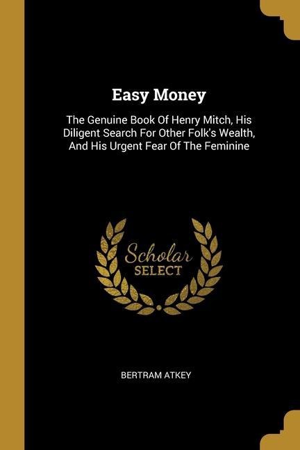 Easy Money: The Genuine Book Of Henry Mitch, His Diligent Search For Other Folks Wealth, And His Urgent Fear Of The Feminine