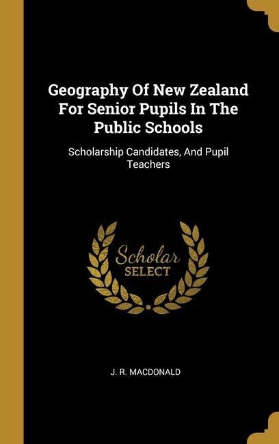 Geography Of New Zealand For Senior Pupils In The Public Schools: Scholarship Candidates, And Pupil Teachers