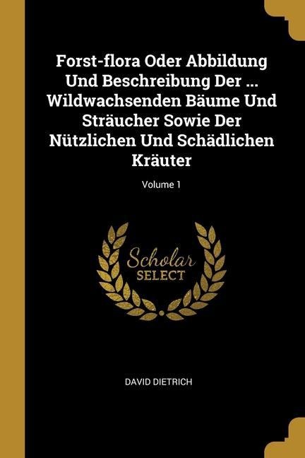 Forst-flora Oder Abbildung Und Beschreibung Der ... Wildwachsenden Bäume Und Sträucher Sowie Der Nützlichen Und Schädlichen Kräuter; Volume 1
