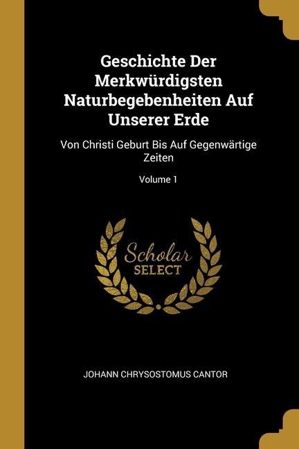 Geschichte Der Merkwürdigsten Naturbegebenheiten Auf Unserer Erde: Von Christi Geburt Bis Auf Gegenwärtige Zeiten; Volume 1
