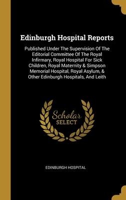 Edinburgh Hospital Reports: Published Under The Supervision Of The Editorial Committee Of The Royal Infirmary, Royal Hospital For Sick Children, Royal Maternity & Simpson Memorial Hospital, Royal Asylum, & Other Edinburgh Hospitals, And Leith
