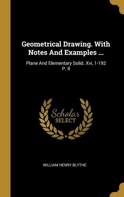 Geometrical Drawing. With Notes And Examples ...: Plane And Elementary Solid. Xvi, 1-192 P. Il