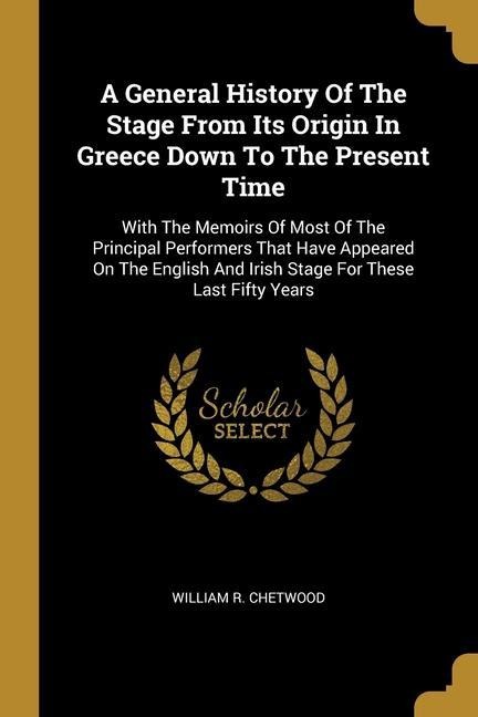 A General History Of The Stage From Its Origin In Greece Down To The Present Time: With The Memoirs Of Most Of The Principal Performers That Have Appeared On The English And Irish Stage For These Last Fifty Years