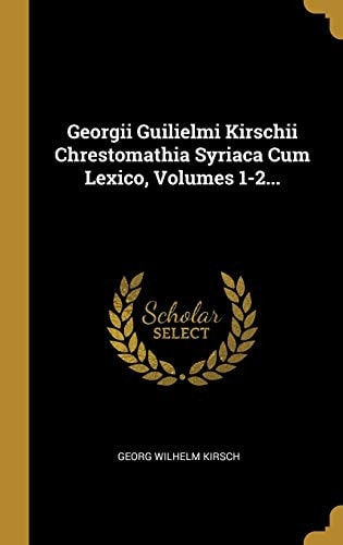 Georgii Guilielmi Kirschii Chrestomathia Syriaca Cum Lexico, Volumes 1-2...