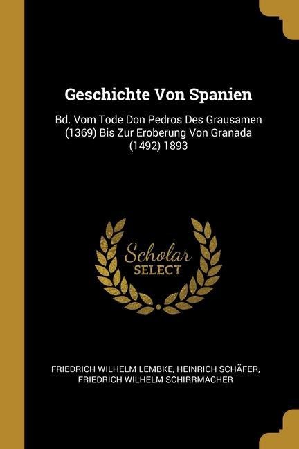 Geschichte Von Spanien: Bd. Vom Tode Don Pedros Des Grausamen (1369) Bis Zur Eroberung Von Granada (1492) 1893