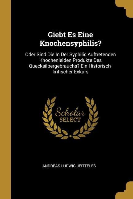 Giebt Es Eine Knochensyphilis?: Oder Sind Die In Der Syphilis Auftretenden Knochenleiden Produkte Des Quecksilbergebrauchs? Ein Historisch-kritischer Exkurs