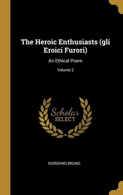 The Heroic Enthusiasts (gli Eroici Furori): An Ethical Poem; Volume 2