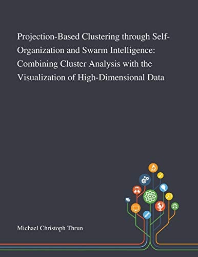 Projection-Based Clustering Through Self-Organization and Swarm Intelligence Combining Cluster Analysis With the Visualization of High-Dimensional Data