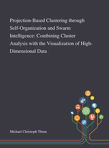 Projection-Based Clustering Through Self-Organization and Swarm Intelligence Combining Cluster Analysis With the Visualization of High-Dimensional Data