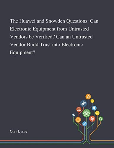 The Huawei and Snowden Questions Can Electronic Equipment From Untrusted Vendors Be Verified? Can an Untrusted Vendor Build Trust Into Electronic Equipment?