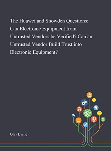 The Huawei and Snowden Questions Can Electronic Equipment From Untrusted Vendors Be Verified? Can an Untrusted Vendor Build Trust Into Electronic Equipment?