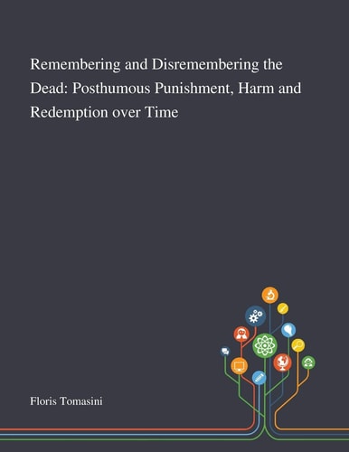 Remembering and Disremembering the Dead Posthumous Punishment, Harm and Redemption Over Time