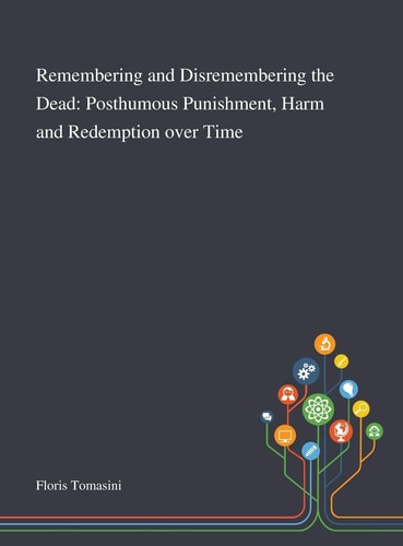 Remembering and Disremembering the Dead Posthumous Punishment, Harm and Redemption Over Time